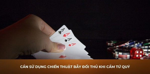 Cần sử dụng chiến thuật bẫy đối thủ khi cầm tứ quý