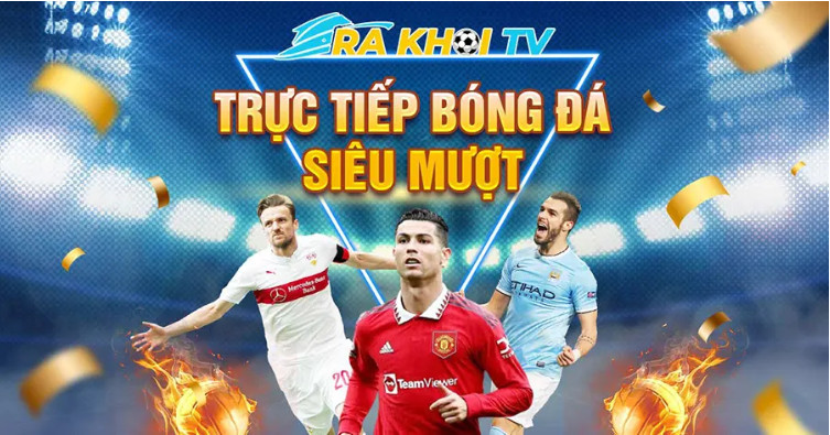 Lý do bạn nên chọn xem bóng đá trực tiếp tại Rakhoi TV