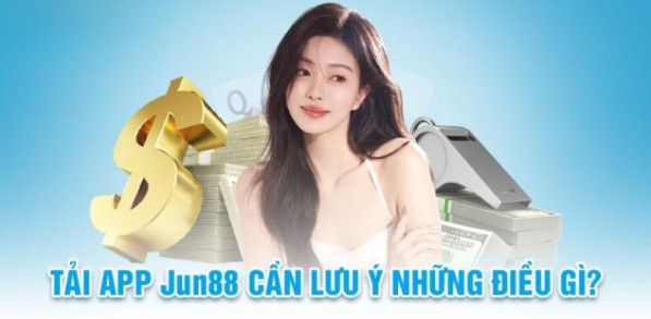 Những lưu ý mà bạn cần trang bị khi tải app Jun88