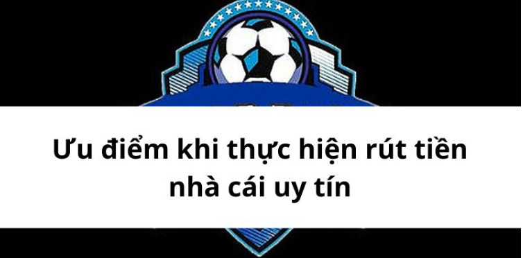 Ưu điểm khi thực hiện rút tiền nhà cái uy tín