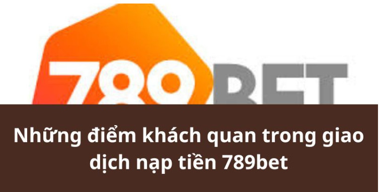 Những điểm khách quan trong giao dịch nạp tiền 789bet